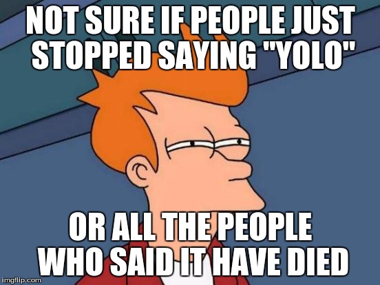Futurama Fry Meme | NOT SURE IF PEOPLE JUST STOPPED SAYING "YOLO"; OR ALL THE PEOPLE WHO SAID IT HAVE DIED | image tagged in memes,futurama fry,meme,dank memes,dank,one does not simply | made w/ Imgflip meme maker