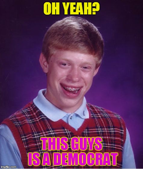 Bad Luck Brian Meme | OH YEAH? THIS GUYS IS A DEMOCRAT | image tagged in memes,bad luck brian | made w/ Imgflip meme maker