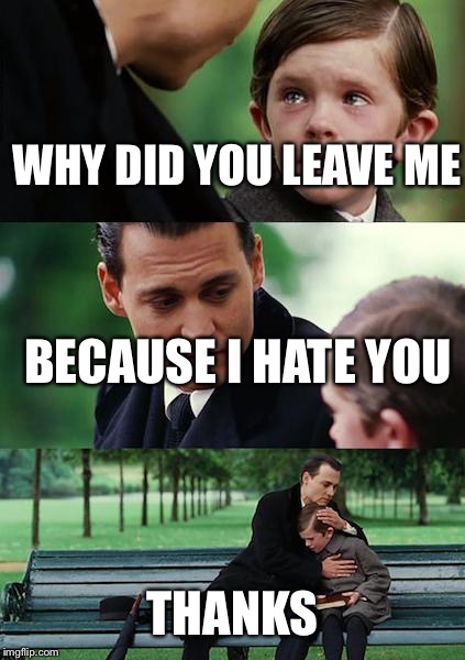 Finding Neverland Meme | WHY DID YOU LEAVE ME; BECAUSE I HATE YOU; THANKS | image tagged in memes,finding neverland | made w/ Imgflip meme maker