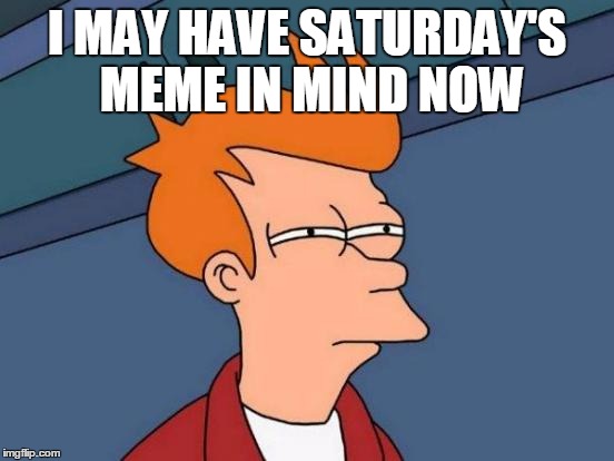 Futurama Fry Meme | I MAY HAVE SATURDAY'S MEME IN MIND NOW | image tagged in memes,futurama fry | made w/ Imgflip meme maker