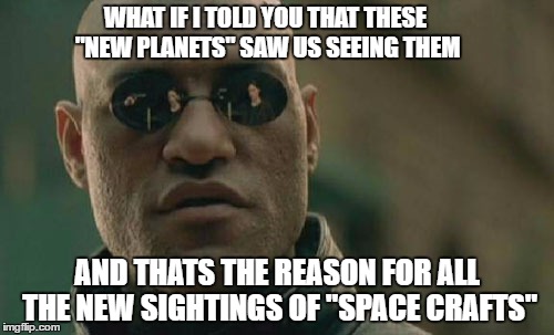 Matrix Morpheus | WHAT IF I TOLD YOU THAT THESE "NEW PLANETS" SAW US SEEING THEM; AND THATS THE REASON FOR ALL THE NEW SIGHTINGS OF "SPACE CRAFTS" | image tagged in memes,matrix morpheus | made w/ Imgflip meme maker