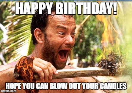 Castaway Fire Meme | HAPPY BIRTHDAY! HOPE YOU CAN BLOW OUT YOUR CANDLES | image tagged in memes,castaway fire | made w/ Imgflip meme maker