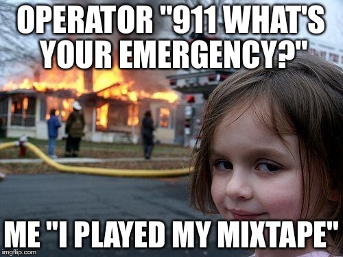 Disaster Girl | OPERATOR "911 WHAT'S YOUR EMERGENCY?"; ME "I PLAYED MY MIXTAPE" | image tagged in memes,disaster girl | made w/ Imgflip meme maker