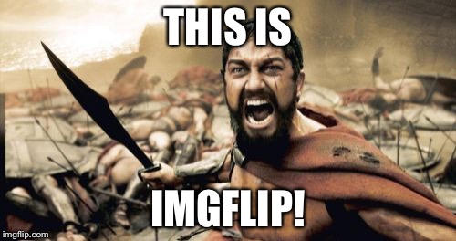Sparta Leonidas | THIS IS; IMGFLIP! | image tagged in memes,sparta leonidas | made w/ Imgflip meme maker