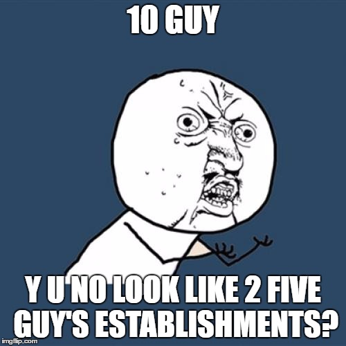 Y U No Meme | 10 GUY; Y U NO LOOK LIKE 2 FIVE GUY'S ESTABLISHMENTS? | image tagged in memes,y u no | made w/ Imgflip meme maker