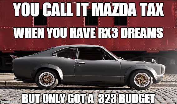 YOU CALL IT MAZDA TAX; WHEN YOU HAVE RX3 DREAMS; BUT ONLY GOT A  323 BUDGET | image tagged in mazda rx3 | made w/ Imgflip meme maker