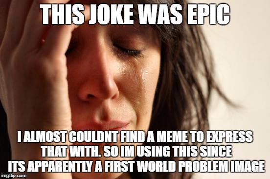 THIS JOKE WAS EPIC I ALMOST COULDNT FIND A MEME TO EXPRESS THAT WITH. SO IM USING THIS SINCE ITS APPARENTLY A FIRST WORLD PROBLEM IMAGE | image tagged in memes,first world problems | made w/ Imgflip meme maker