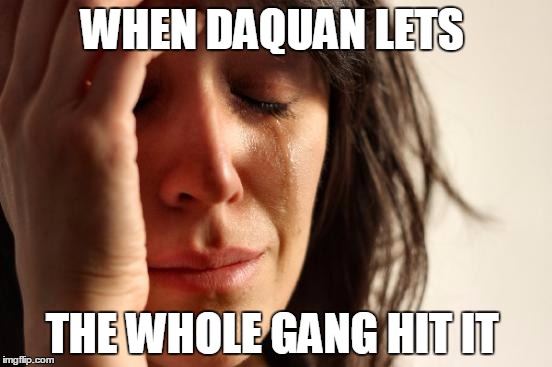 First World Problems | WHEN DAQUAN LETS; THE WHOLE GANG HIT IT | image tagged in memes,first world problems | made w/ Imgflip meme maker