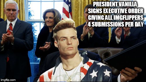president vanilla | PRESIDENT VANILLA SIGNS EXECUTIVE ORDER GIVING ALL IMGFLIPPERS 4 SUBMISSIONS PER DAY | image tagged in president,vanilla ice | made w/ Imgflip meme maker