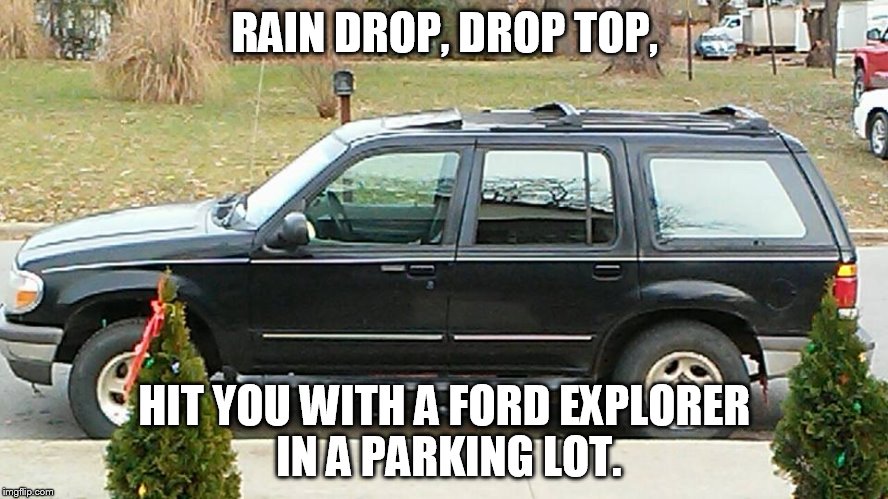RainDropExplorer | RAIN DROP, DROP TOP, HIT YOU WITH A FORD EXPLORER IN A PARKING LOT. | image tagged in raindrop,drop top,ford | made w/ Imgflip meme maker