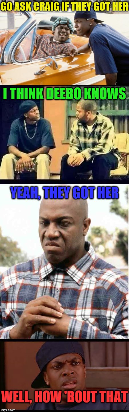 I guess they caught her outside | GO ASK CRAIG IF THEY GOT HER; I THINK DEEBO KNOWS; YEAH, THEY GOT HER; WELL, HOW 'BOUT THAT | image tagged in cash me ousside how bow dah | made w/ Imgflip meme maker