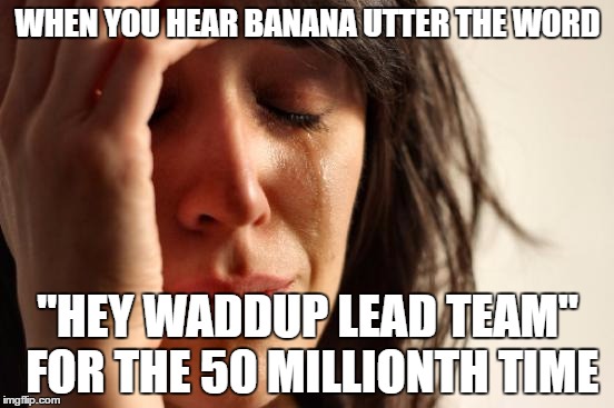 First World Problems Meme | WHEN YOU HEAR BANANA UTTER THE WORD; "HEY WADDUP LEAD TEAM" FOR THE 50 MILLIONTH TIME | image tagged in memes,first world problems | made w/ Imgflip meme maker
