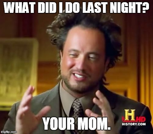 Ancient Aliens Meme | WHAT DID I DO LAST NIGHT? YOUR MOM. | image tagged in memes,ancient aliens | made w/ Imgflip meme maker