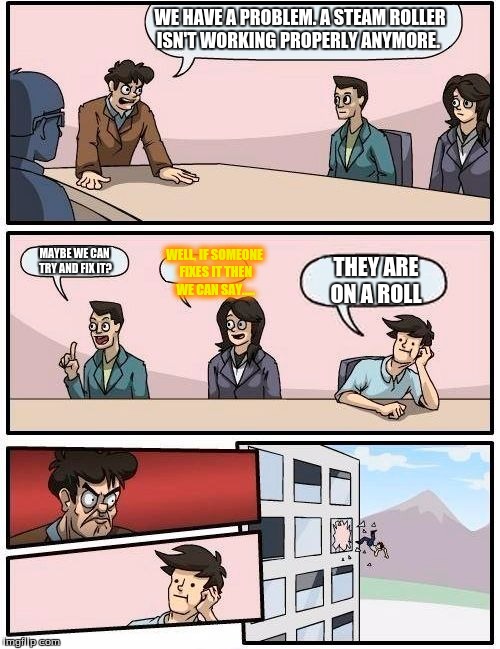The pun.... |  WE HAVE A PROBLEM. A STEAM ROLLER ISN'T WORKING PROPERLY ANYMORE. MAYBE WE CAN TRY AND FIX IT? WELL, IF SOMEONE FIXES IT THEN WE CAN SAY..... THEY ARE ON A ROLL | image tagged in memes,boardroom meeting suggestion | made w/ Imgflip meme maker