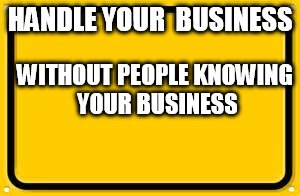 Blank Yellow Sign | HANDLE YOUR  BUSINESS; WITHOUT PEOPLE KNOWING YOUR BUSINESS | image tagged in memes,blank yellow sign | made w/ Imgflip meme maker