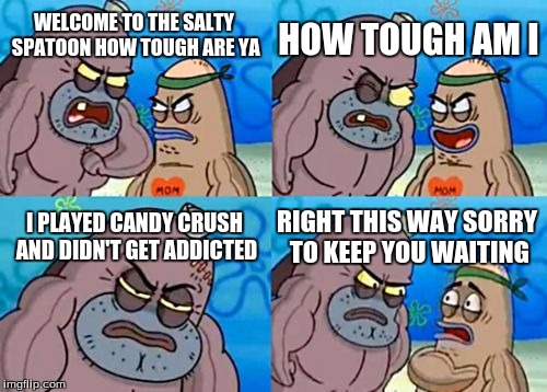 How Tough Are You | HOW TOUGH AM I; WELCOME TO THE SALTY SPATOON HOW TOUGH ARE YA; I PLAYED CANDY CRUSH AND DIDN'T GET ADDICTED; RIGHT THIS WAY SORRY TO KEEP YOU WAITING | image tagged in memes,how tough are you | made w/ Imgflip meme maker