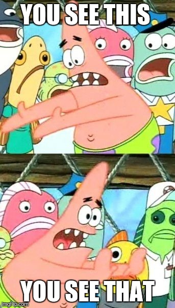 Put It Somewhere Else Patrick | YOU SEE THIS; YOU SEE THAT | image tagged in memes,put it somewhere else patrick | made w/ Imgflip meme maker
