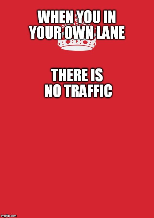 Keep Calm And Carry On Red Meme | THERE IS NO TRAFFIC; WHEN YOU IN YOUR OWN LANE | image tagged in memes,keep calm and carry on red | made w/ Imgflip meme maker