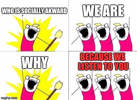 THE SOCIALLY AKWARD  | WHO IS SOCIALLY AKWARD; WE ARE; BECAUSE WE LISTEN TO YOU; WHY | image tagged in memes,what do we want | made w/ Imgflip meme maker