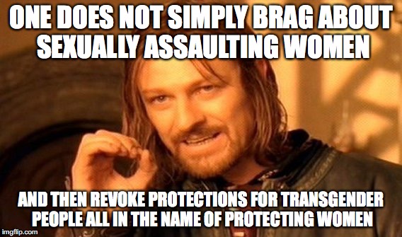 One Does Not Simply Meme | ONE DOES NOT SIMPLY BRAG ABOUT SEXUALLY ASSAULTING WOMEN; AND THEN REVOKE PROTECTIONS FOR TRANSGENDER PEOPLE ALL IN THE NAME OF PROTECTING WOMEN | image tagged in memes,one does not simply,donald trump,transgender bathroom,hypocrisy | made w/ Imgflip meme maker