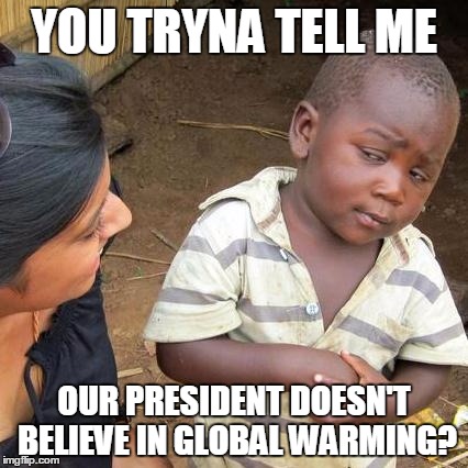 Third World Skeptical Kid Meme | YOU TRYNA TELL ME; OUR PRESIDENT DOESN'T BELIEVE IN GLOBAL WARMING? | image tagged in memes,third world skeptical kid | made w/ Imgflip meme maker