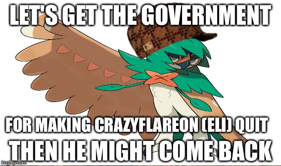 LET'S GET THE GOVERNMENT; FOR MAKING CRAZYFLAREON (ELI) QUIT; THEN HE MIGHT COME BACK | made w/ Imgflip meme maker