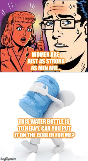 What I hear at my work until they want more water then they call me. | WOMEN ARE JUST AS STRONG AS MEN ARE... THIS WATER BOTTLE IS TO HEAVY, CAN YOU PUT IT ON THE COOLER FOR ME? | image tagged in women rights,woman vs man,office | made w/ Imgflip meme maker