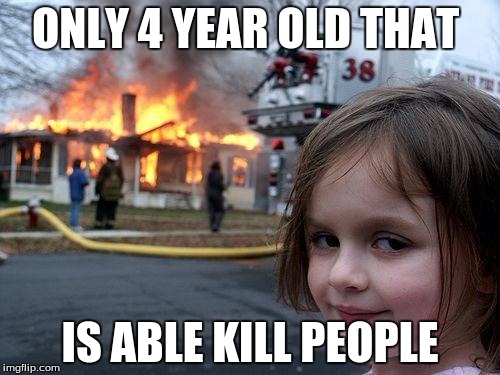 Disaster Girl Meme | ONLY 4 YEAR OLD THAT; IS ABLE KILL PEOPLE | image tagged in memes,disaster girl | made w/ Imgflip meme maker