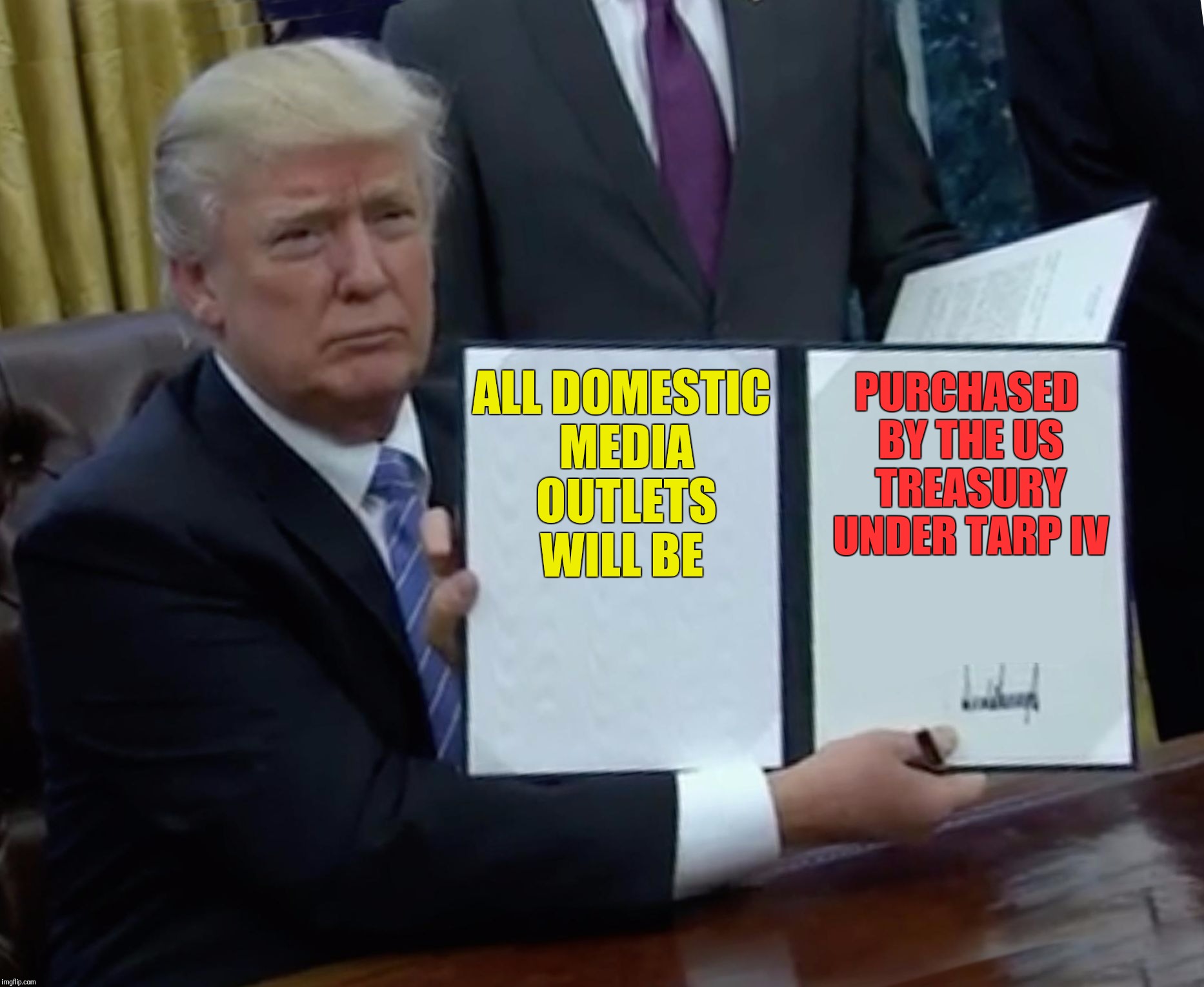 The Rolling Stone has gone too far. Fake News has got to end NOW.  Time for censorship of all things Anti-Trump | PURCHASED BY THE US TREASURY UNDER TARP IV; ALL DOMESTIC MEDIA OUTLETS WILL BE | image tagged in trump bill signing | made w/ Imgflip meme maker