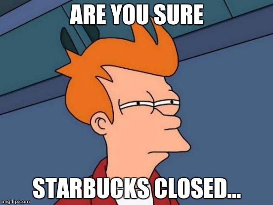 Futurama Fry | ARE YOU SURE; STARBUCKS CLOSED... | image tagged in memes,futurama fry | made w/ Imgflip meme maker