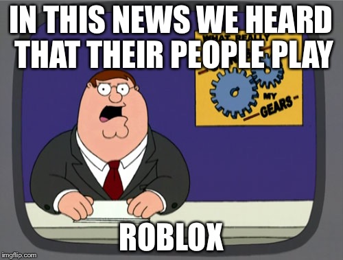 Peter Griffin News Meme | IN THIS NEWS WE HEARD THAT THEIR PEOPLE PLAY; ROBLOX | image tagged in memes,peter griffin news | made w/ Imgflip meme maker