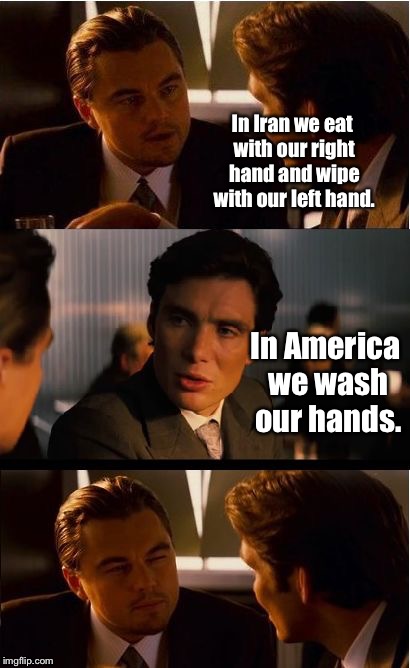 You gotta hand it to them ... | In Iran we eat with our right hand and wipe with our left hand. In America we wash our hands. | image tagged in memes,wash hands,wipe left hand,eat right hand,iran,america | made w/ Imgflip meme maker