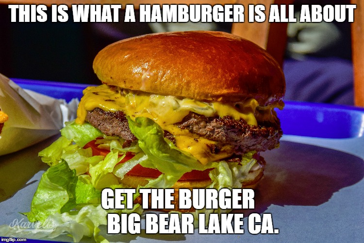 best hamburger | THIS IS WHAT A HAMBURGER IS ALL ABOUT; GET THE BURGER       BIG BEAR LAKE CA. | image tagged in memes,cheeseburger,burger,hamburger nigga | made w/ Imgflip meme maker