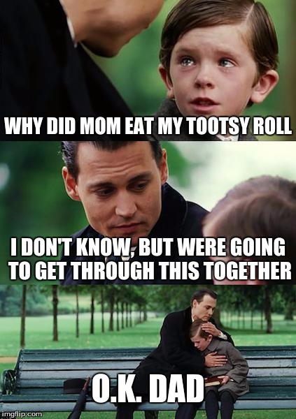 Finding Neverland | WHY DID MOM EAT MY TOOTSY ROLL; I DON'T KNOW, BUT WERE GOING TO GET THROUGH THIS TOGETHER; O.K. DAD | image tagged in memes,finding neverland | made w/ Imgflip meme maker