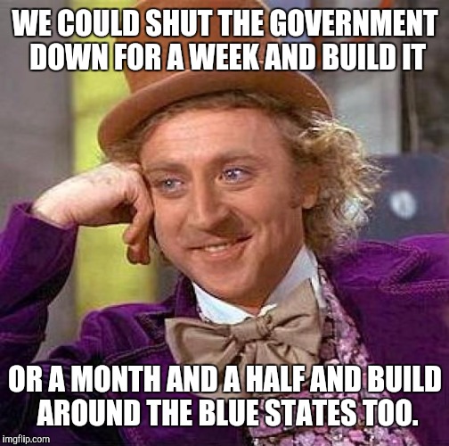 Creepy Condescending Wonka Meme | WE COULD SHUT THE GOVERNMENT DOWN FOR A WEEK AND BUILD IT; OR A MONTH AND A HALF AND BUILD AROUND THE BLUE STATES TOO. | image tagged in memes,creepy condescending wonka | made w/ Imgflip meme maker