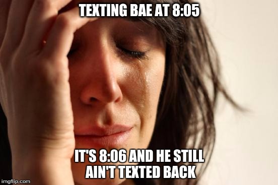 First World Problems | TEXTING BAE AT 8:05; IT'S 8:06 AND HE STILL AIN'T TEXTED BACK | image tagged in memes,first world problems | made w/ Imgflip meme maker