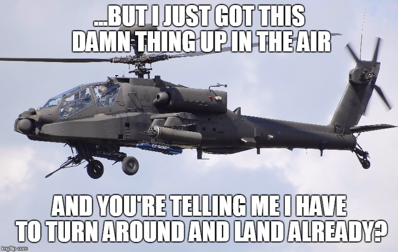 Someone owes the Apache mechanics a beer or two... | ...BUT I JUST GOT THIS DAMN THING UP IN THE AIR; AND YOU'RE TELLING ME I HAVE TO TURN AROUND AND LAND ALREADY? | image tagged in apache | made w/ Imgflip meme maker