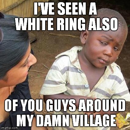 Third World Skeptical Kid Meme | I'VE SEEN A WHITE RING ALSO OF YOU GUYS AROUND MY DAMN VILLAGE | image tagged in memes,third world skeptical kid | made w/ Imgflip meme maker