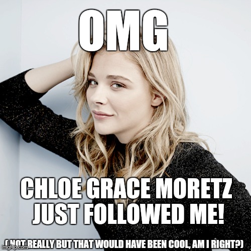 Chloe Moretz | OMG; CHLOE GRACE MORETZ JUST FOLLOWED ME! (
NOT REALLY BUT THAT WOULD HAVE BEEN COOL, AM I RIGHT?) | image tagged in memes | made w/ Imgflip meme maker