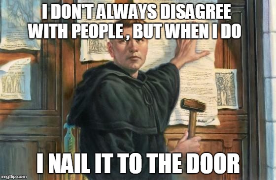 Martin Luther Nails 95 Theses | I DON'T ALWAYS DISAGREE WITH PEOPLE , BUT WHEN I DO; I NAIL IT TO THE DOOR | image tagged in martin luther nails 95 theses | made w/ Imgflip meme maker