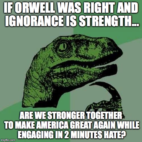 Philosoraptor Meme | IF ORWELL WAS RIGHT AND IGNORANCE IS STRENGTH... ARE WE STRONGER TOGETHER TO MAKE AMERICA GREAT AGAIN WHILE ENGAGING IN 2 MINUTES HATE? | image tagged in memes,philosoraptor | made w/ Imgflip meme maker