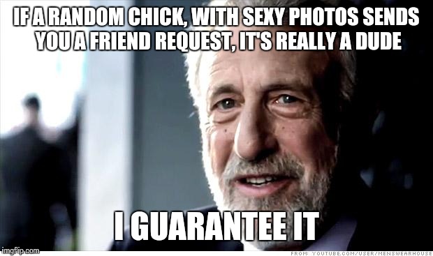 Everyone has gotten at least one of these | IF A RANDOM CHICK, WITH SEXY PHOTOS SENDS YOU A FRIEND REQUEST, IT'S REALLY A DUDE; I GUARANTEE IT | image tagged in memes,i guarantee it | made w/ Imgflip meme maker