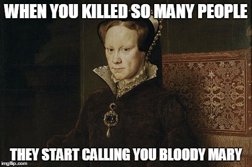 Bloody Mary | WHEN YOU KILLED SO MANY PEOPLE; THEY START CALLING YOU BLOODY MARY | image tagged in bloody mary | made w/ Imgflip meme maker