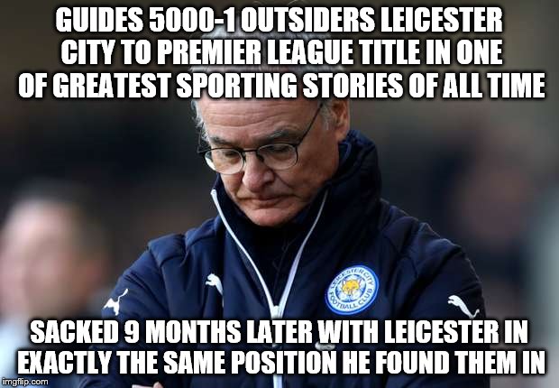 Everything that is wrong with the Premier League | GUIDES 5000-1 OUTSIDERS LEICESTER CITY TO PREMIER LEAGUE TITLE IN ONE OF GREATEST SPORTING STORIES OF ALL TIME; SACKED 9 MONTHS LATER WITH LEICESTER IN EXACTLY THE SAME POSITION HE FOUND THEM IN | image tagged in ranieri sacked,leicester city | made w/ Imgflip meme maker