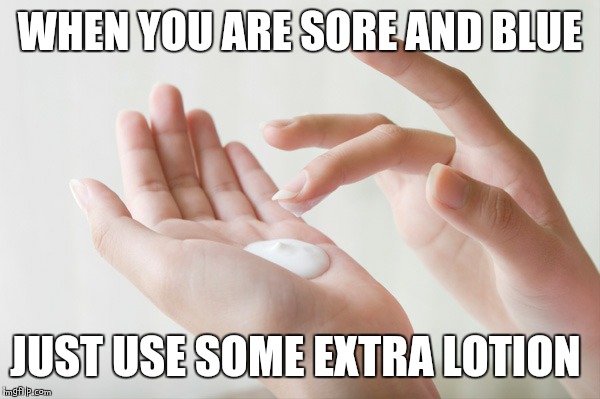 lotion | WHEN YOU ARE SORE AND BLUE; JUST USE SOME EXTRA LOTION | image tagged in lotion | made w/ Imgflip meme maker