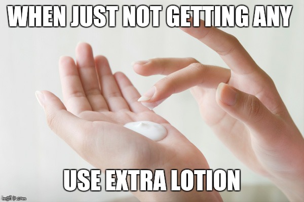 lotion | WHEN JUST NOT GETTING ANY; USE EXTRA LOTION | image tagged in lotion | made w/ Imgflip meme maker