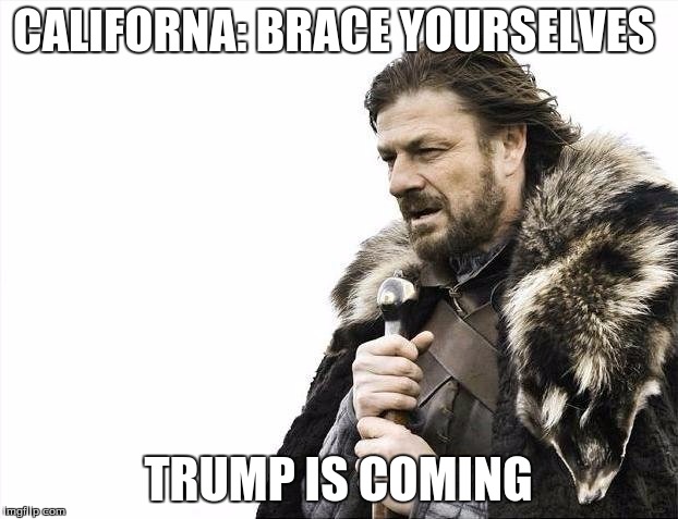 Brace Yourselves X is Coming Meme | CALIFORNA: BRACE YOURSELVES; TRUMP IS COMING | image tagged in memes,brace yourselves x is coming | made w/ Imgflip meme maker