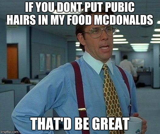 When you find a hair in your food
 |  IF YOU DONT PUT PUBIC HAIRS IN MY FOOD MCDONALDS; THAT'D BE GREAT | image tagged in that would be great,pubic hairs | made w/ Imgflip meme maker