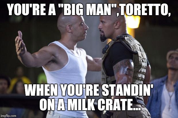 Vin Diesel Welcome | YOU'RE A "BIG MAN",TORETTO, WHEN YOU'RE STANDIN' ON A MILK CRATE... | image tagged in vin diesel welcome | made w/ Imgflip meme maker