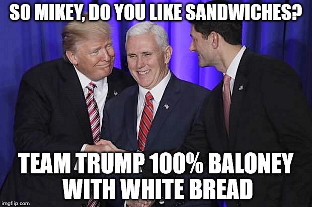 100% Trump Baloney | SO MIKEY, DO YOU LIKE SANDWICHES? TEAM TRUMP 100% BALONEY WITH WHITE BREAD | image tagged in donald trump,mike pence,paul ryan,gop,white privilege,assholes | made w/ Imgflip meme maker